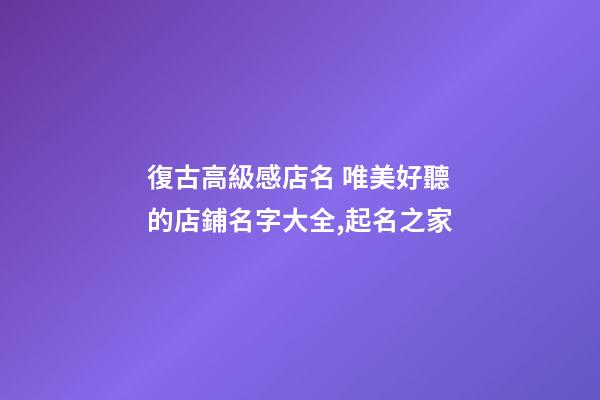 復古高級感店名 唯美好聽的店鋪名字大全,起名之家